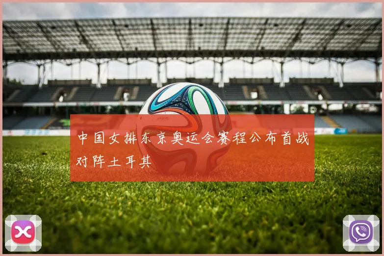 中国女排东京奥运会赛程公布首战对阵土耳其