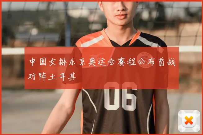 中国女排东京奥运会赛程公布首战对阵土耳其