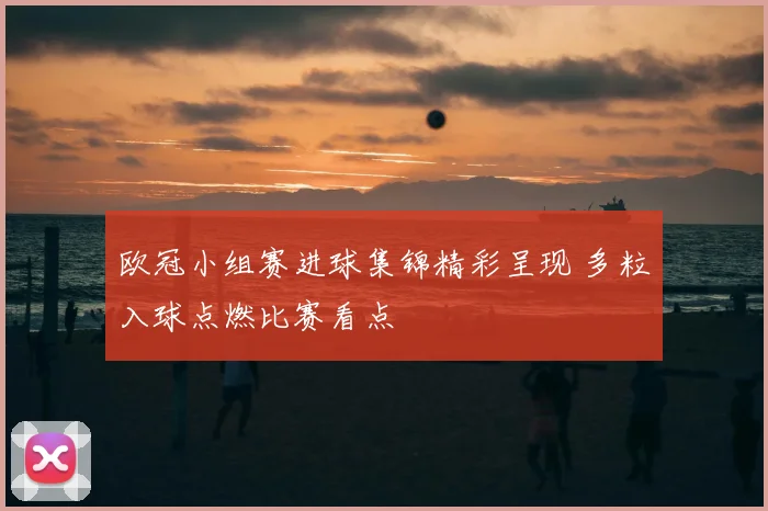 欧冠小组赛进球集锦精彩呈现 多粒入球点燃比赛看点
