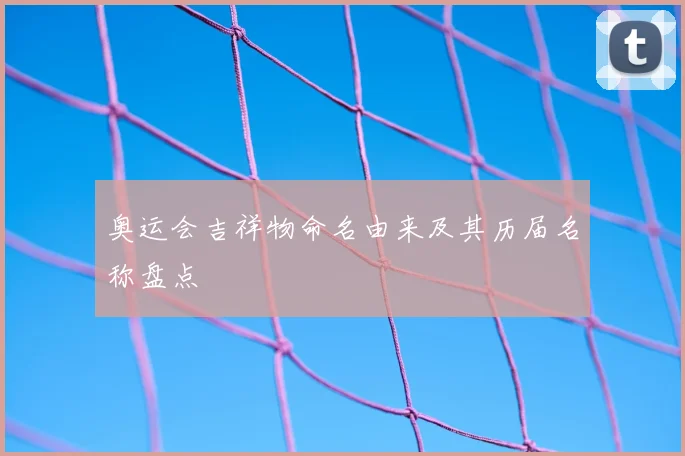 奥运会吉祥物命名由来及其历届名称盘点