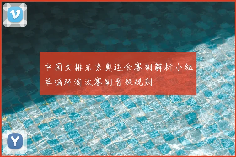 中国女排东京奥运会赛制解析小组单循环淘汰赛制晋级规则