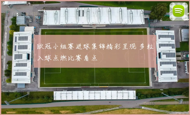 欧冠小组赛进球集锦精彩呈现 多粒入球点燃比赛看点