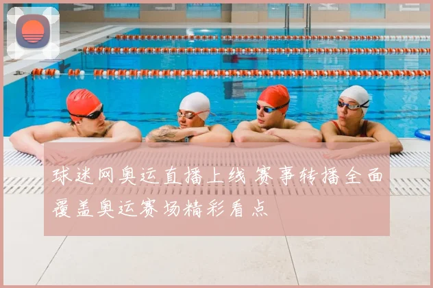 球迷网奥运直播上线 赛事转播全面覆盖奥运赛场精彩看点