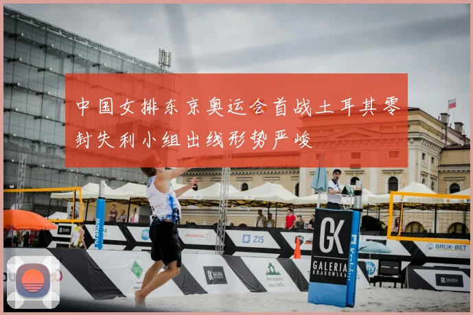 中国女排东京奥运会首战土耳其零封失利小组出线形势严峻