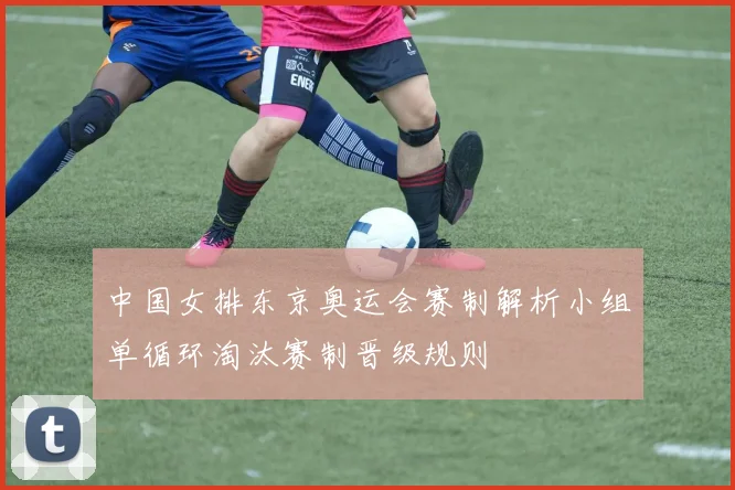 中国女排东京奥运会赛制解析小组单循环淘汰赛制晋级规则