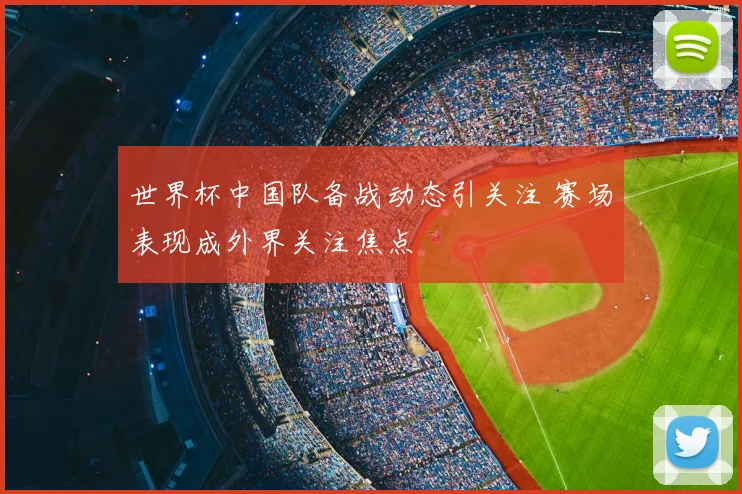 世界杯中国队备战动态引关注 赛场表现成外界关注焦点