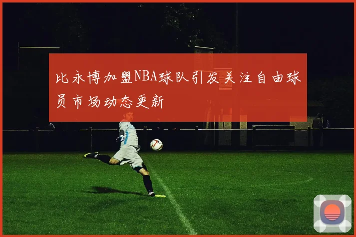 比永博加盟NBA球队引发关注自由球员市场动态更新