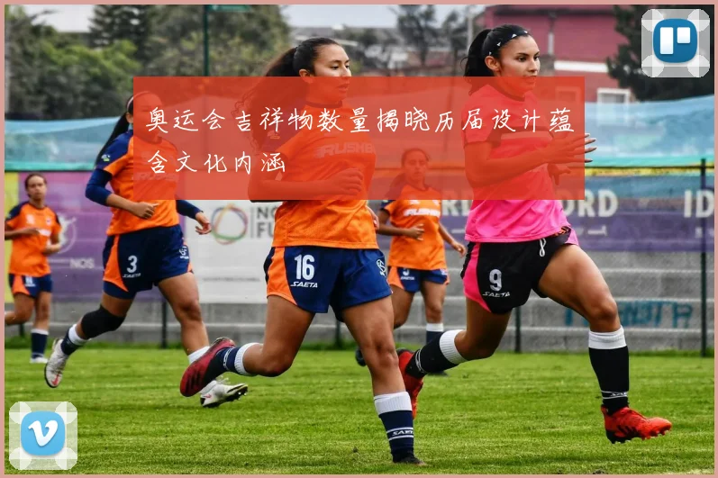 奥运会吉祥物数量揭晓历届设计蕴含文化内涵