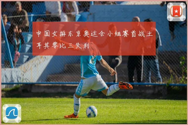 中国女排东京奥运会小组赛首战土耳其零比三失利