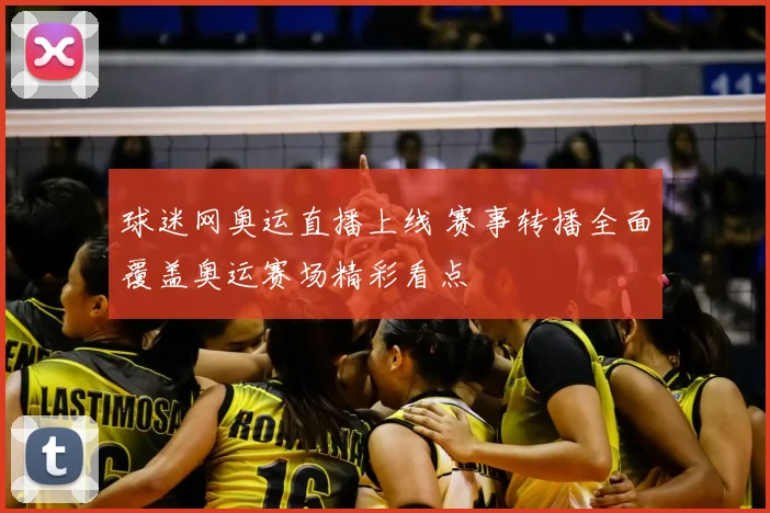 球迷网奥运直播上线 赛事转播全面覆盖奥运赛场精彩看点