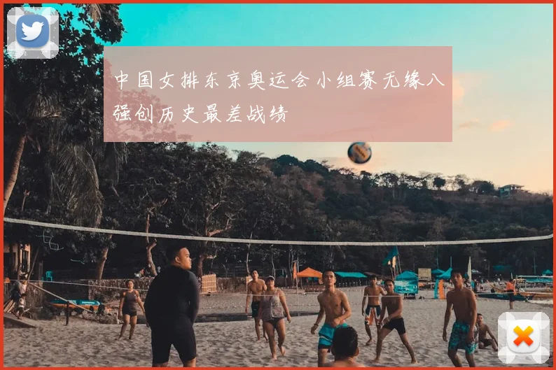 中国女排东京奥运会小组赛无缘八强创历史最差战绩