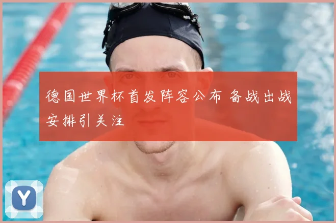 德国世界杯首发阵容公布 备战出战安排引关注