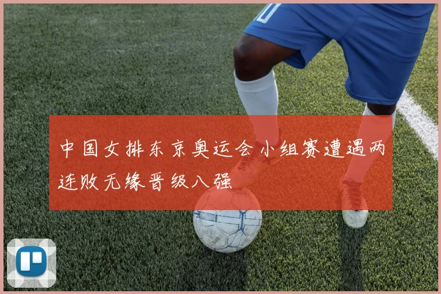 中国女排东京奥运会小组赛遭遇两连败无缘晋级八强