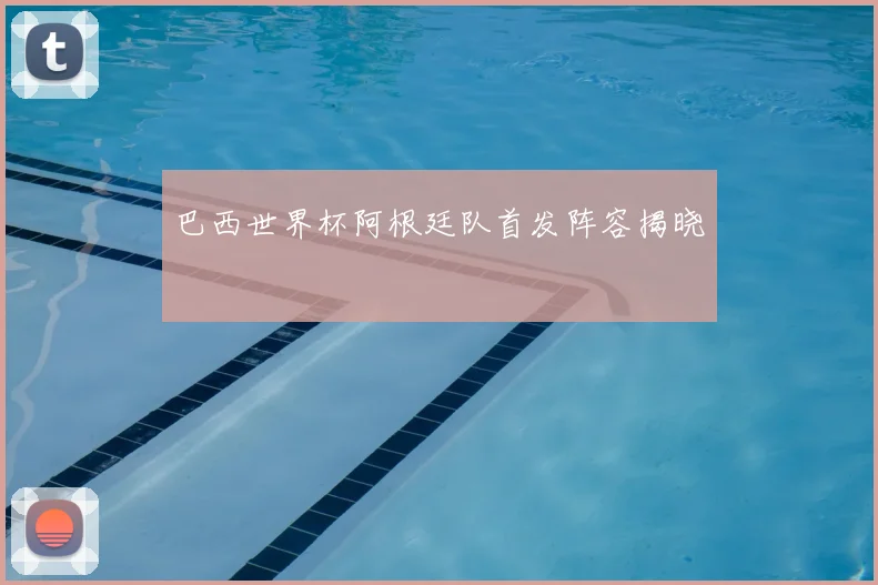 巴西世界杯阿根廷队首发阵容揭晓