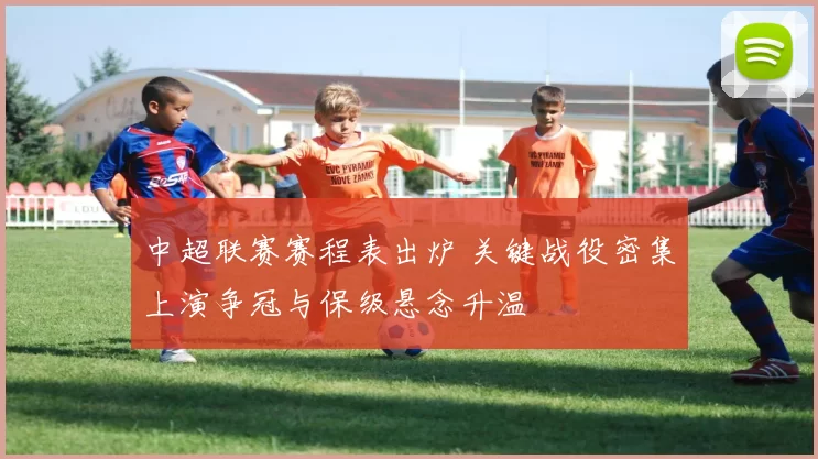 中超联赛赛程表出炉 关键战役密集上演争冠与保级悬念升温