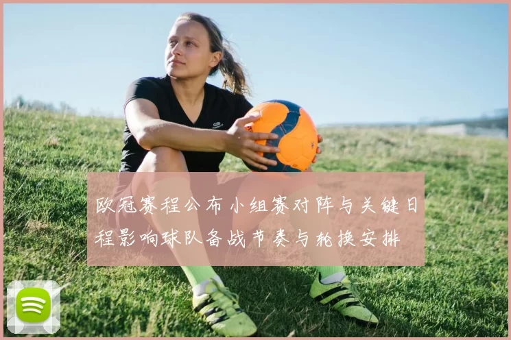 欧冠赛程公布小组赛对阵与关键日程影响球队备战节奏与轮换安排