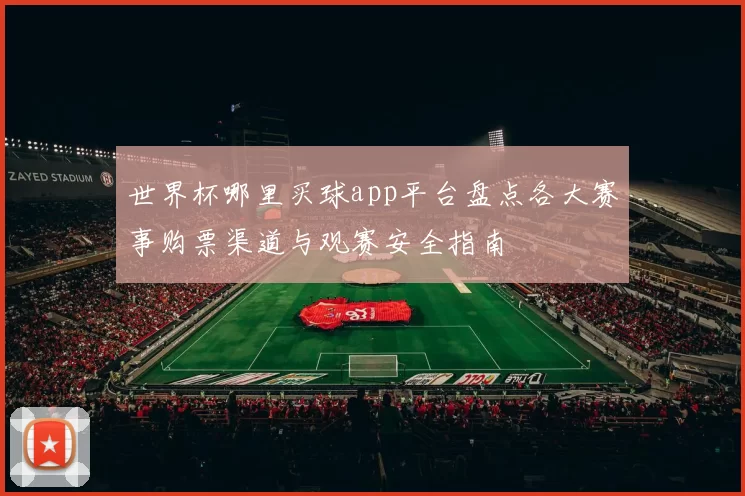 世界杯哪里买球app平台盘点各大赛事购票渠道与观赛安全指南