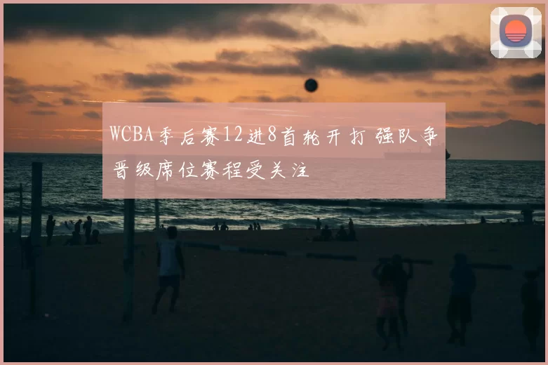 WCBA季后赛12进8首轮开打 强队争晋级席位赛程受关注