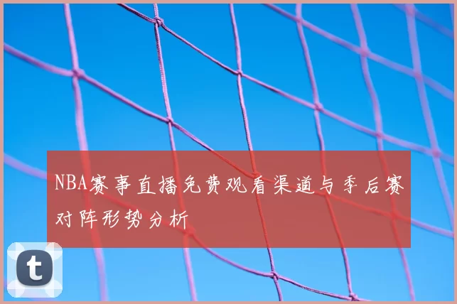 NBA赛事直播免费观看渠道与季后赛对阵形势分析