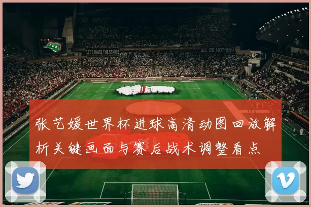 张艺媛世界杯进球高清动图回放解析关键画面与赛后战术调整看点