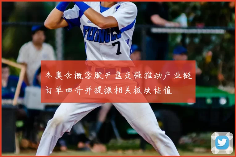 冬奥会概念股开盘走强推动产业链订单回升并提振相关板块估值