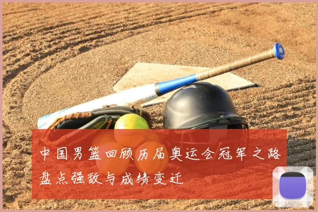 中国男篮回顾历届奥运会冠军之路盘点强敌与成绩变迁