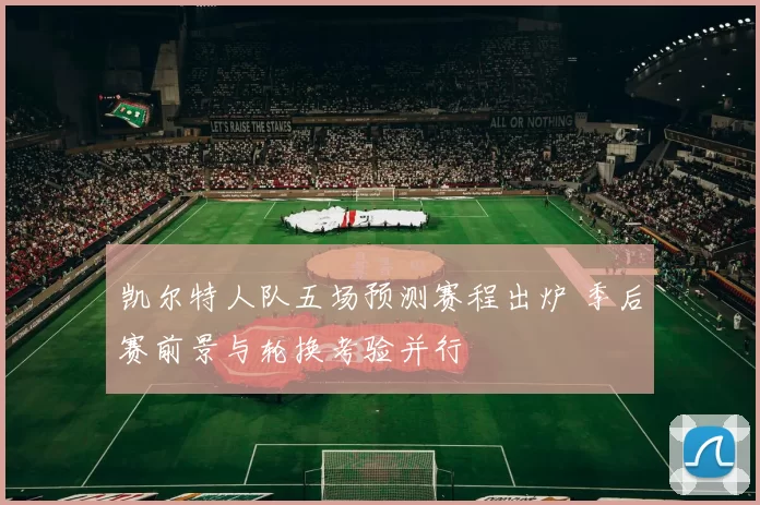 凯尔特人队五场预测赛程出炉 季后赛前景与轮换考验并行