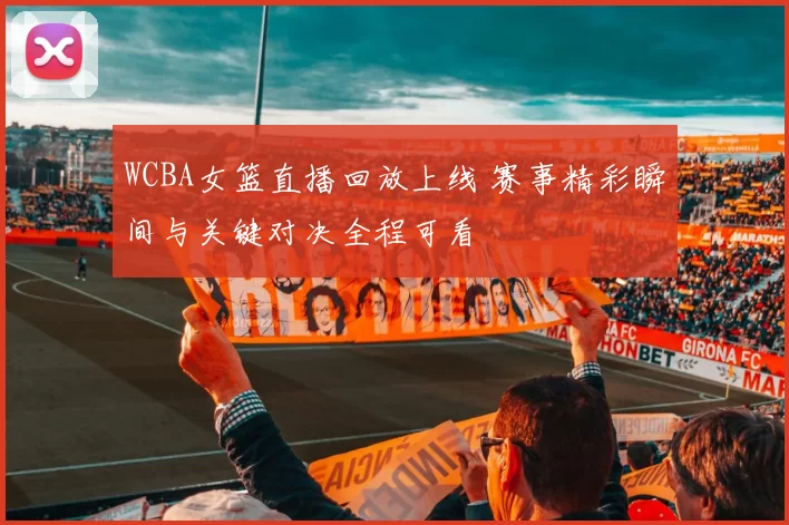 WCBA女篮直播回放上线 赛事精彩瞬间与关键对决全程可看