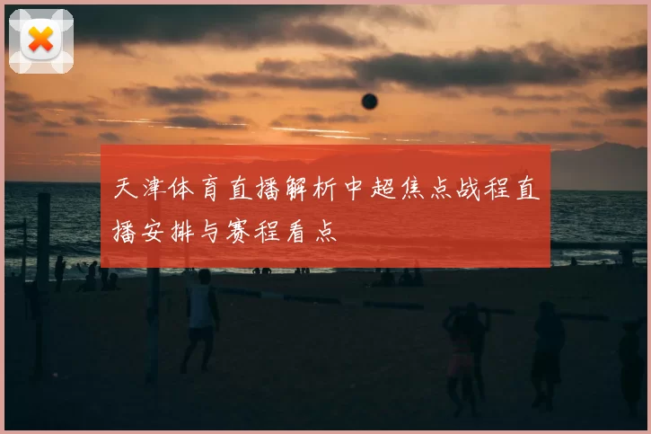 天津体育直播解析中超焦点战程直播安排与赛程看点