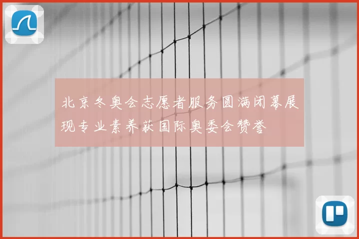 北京冬奥会志愿者服务圆满闭幕展现专业素养获国际奥委会赞誉