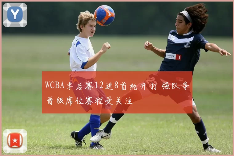 WCBA季后赛12进8首轮开打 强队争晋级席位赛程受关注