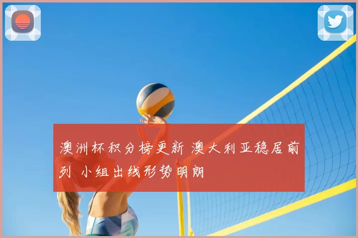 澳洲杯积分榜更新 澳大利亚稳居前列 小组出线形势明朗