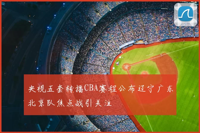 央视五套转播CBA赛程公布辽宁广东北京队焦点战引关注