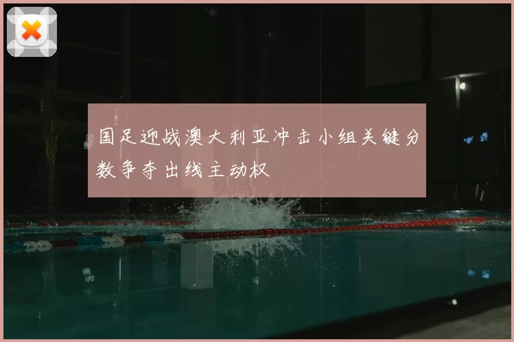 国足迎战澳大利亚冲击小组关键分数争夺出线主动权