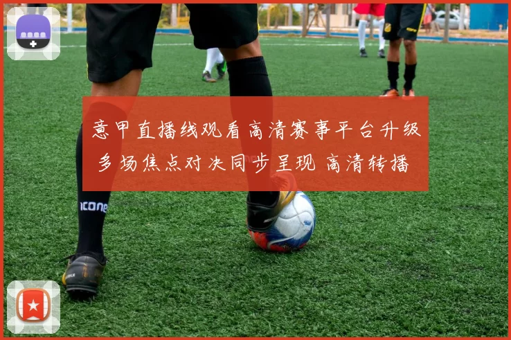 意甲直播线观看高清赛事平台升级 多场焦点对决同步呈现 高清转播体验提升