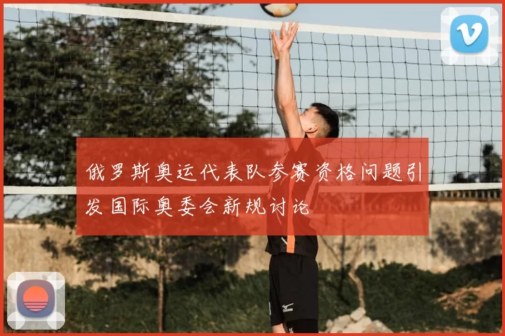 俄罗斯奥运代表队参赛资格问题引发国际奥委会新规讨论