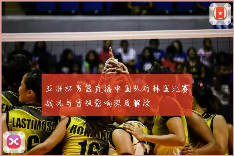 亚洲杯男篮直播中国队对韩国比赛战况与晋级影响深度解读