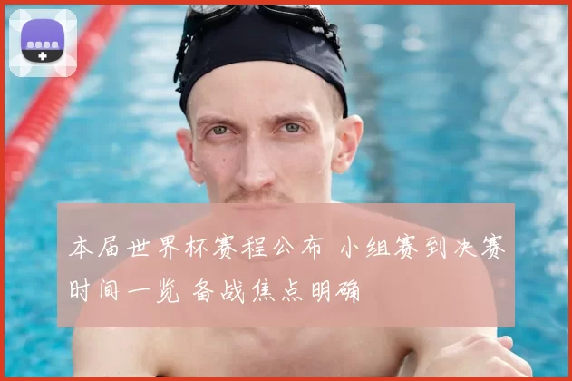 本届世界杯赛程公布 小组赛到决赛时间一览 备战焦点明确