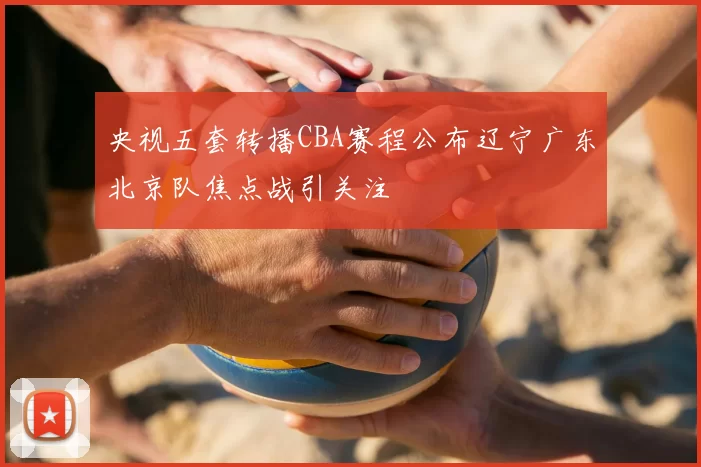 央视五套转播CBA赛程公布辽宁广东北京队焦点战引关注