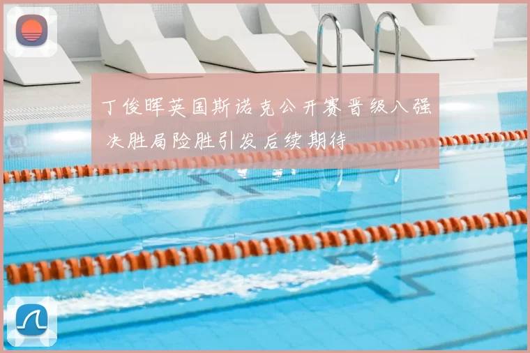 丁俊晖英国斯诺克公开赛晋级八强 决胜局险胜引发后续期待