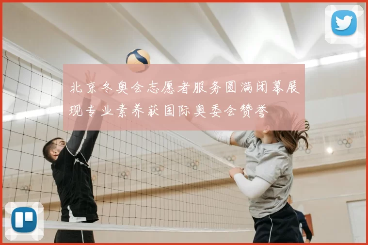 北京冬奥会志愿者服务圆满闭幕展现专业素养获国际奥委会赞誉