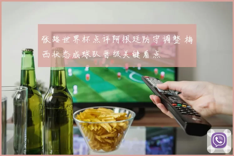 张路世界杯点评阿根廷防守调整 梅西状态成球队晋级关键看点