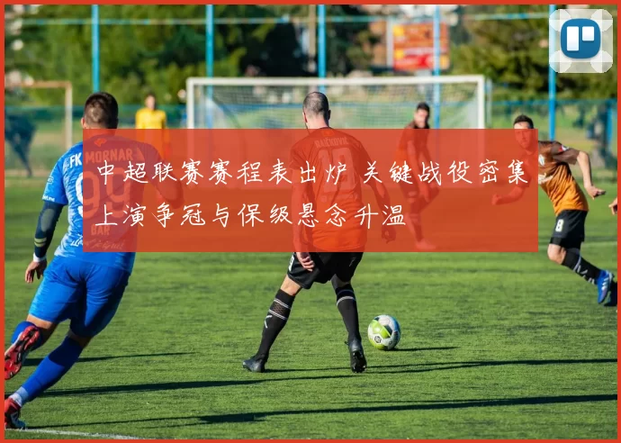 中超联赛赛程表出炉 关键战役密集上演争冠与保级悬念升温