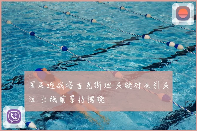 国足迎战塔吉克斯坦 关键对决引关注 出线前景待揭晓