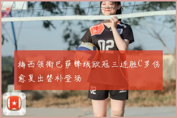 梅西领衔巴萨锋线欧冠三连胜C罗伤愈复出替补登场