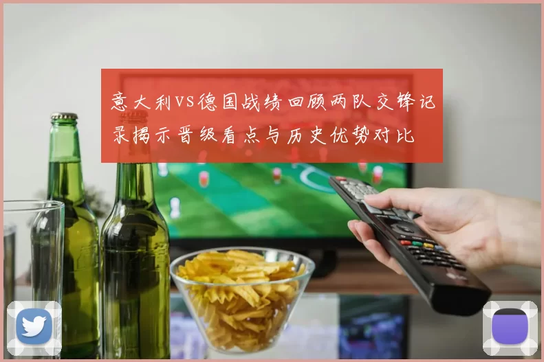 意大利vs德国战绩回顾两队交锋记录揭示晋级看点与历史优势对比