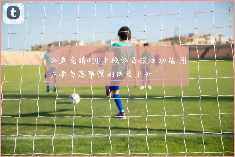 公益竞猜app上线体育投注功能 用户参与赛事预测热度上升