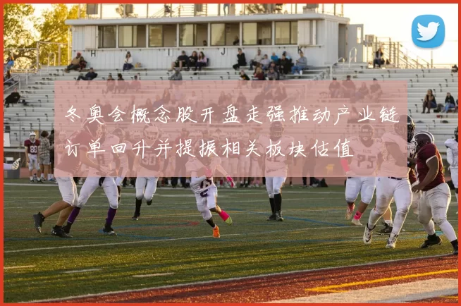 冬奥会概念股开盘走强推动产业链订单回升并提振相关板块估值