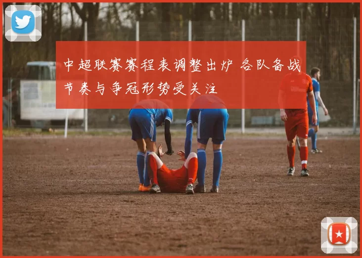 中超联赛赛程表调整出炉 各队备战节奏与争冠形势受关注