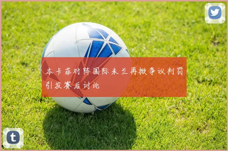 本卡菲对阵国际米兰再掀争议判罚引发赛后讨论